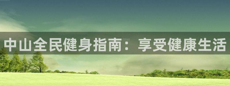 尊龙凯时存款不上分：中山全民健身指南：享受健康生活