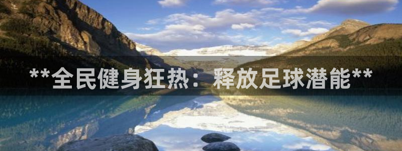 凯时平台怎么样：**全民健身狂热：释放足球潜能**