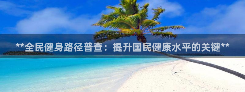 尊龙凯时正规吗：**全民健身路径普查：提升国民健康水平的
