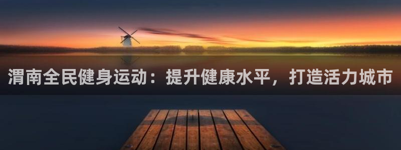 尊龙凯时国际：渭南全民健身运动：提升健康水平，打造活力城