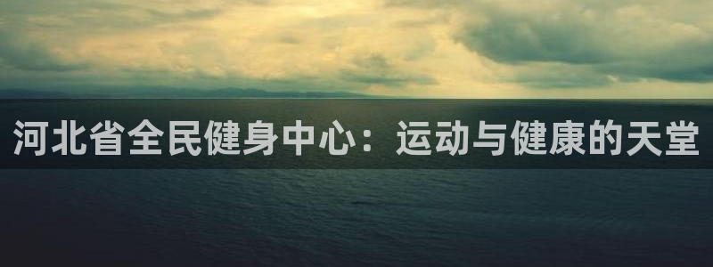 尊龙凯时麻将胡了：河北省全民健身中心：运动与健康的天堂