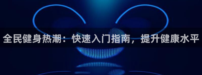 凯时app赢AG发财网来就送38：全民健身热潮：快速入门