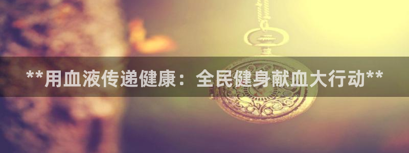 尊龙手机官方客户端下载安装：**用血液传递健康：全民健身