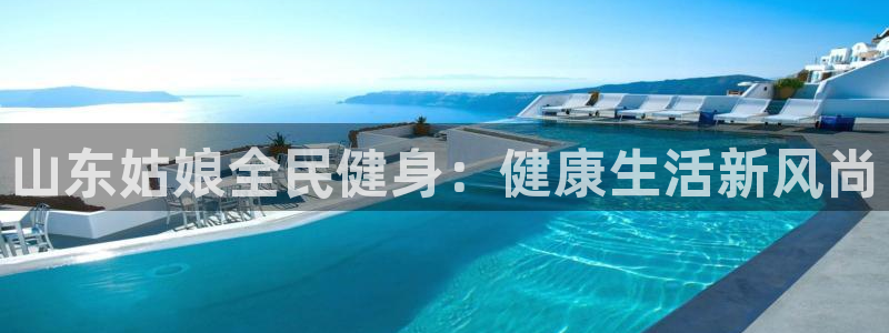 尊龙现金一下S选来就送38：山东姑娘全民健身：健康生活新