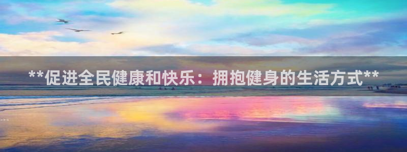 尊龙凯时一人生就是博官网：**促进全民健康和快乐：拥抱健