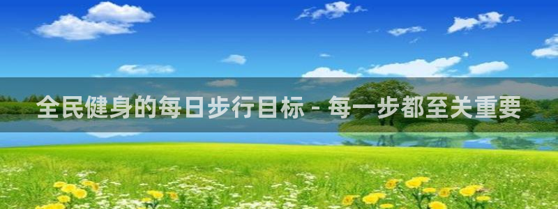 尊龙旗舰店：全民健身的每日步行目标 - 每一步都至关重要