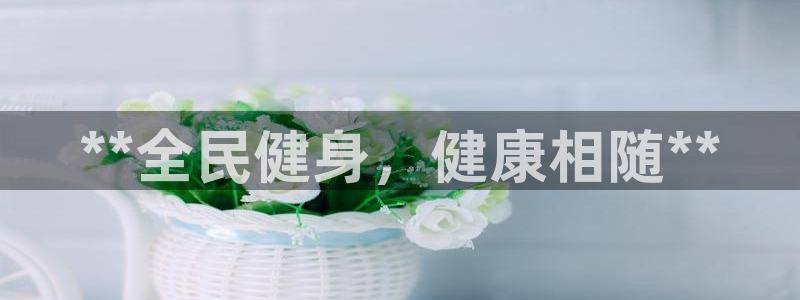 尊龙新版App下载：**全民健身，健康相随**