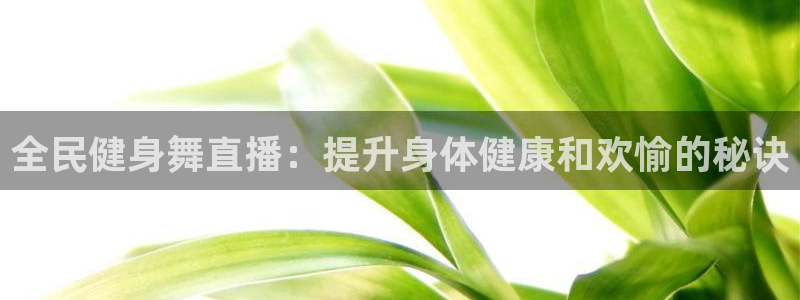 凯时ag旗舰厅登录：全民健身舞直播：提升身体健康和欢愉的
