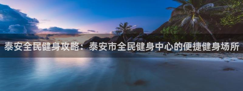 尊龙凯时家居是品牌吗：泰安全民健身攻略：泰安市全民健身中