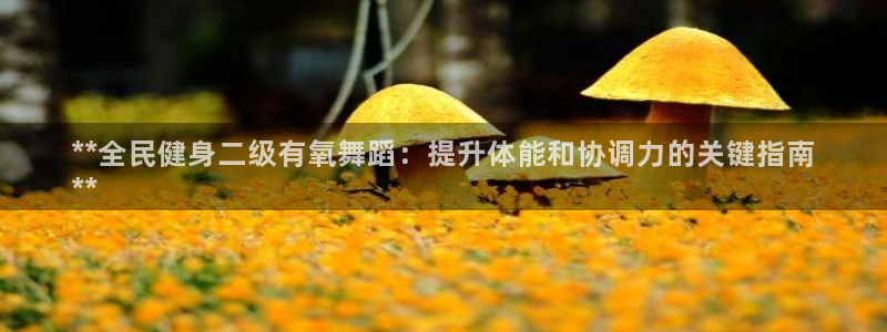 尊龙人生就是博登陆：**全民健身二级有氧舞蹈：提升体能和