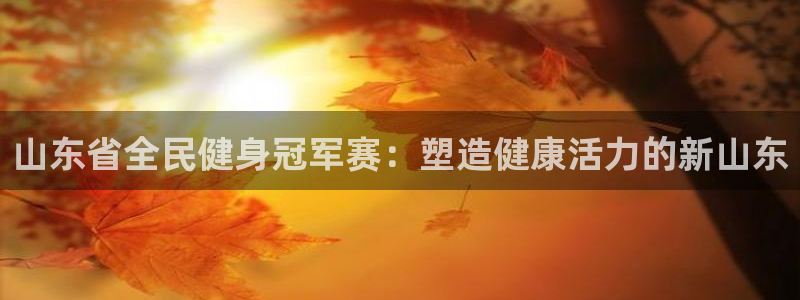 尊龙凯时官网登录入口：山东省全民健身冠军赛：塑造健康活力