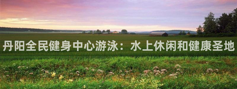 尊龙凯时登陆入口：丹阳全民健身中心游泳：水上休闲和健康圣