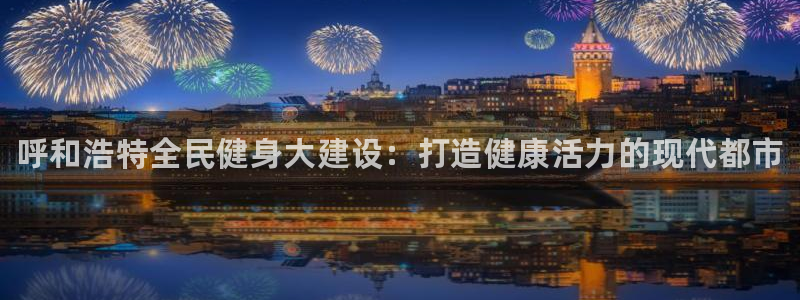 尊龙客服：呼和浩特全民健身大建设：打造健康活力的现代都市