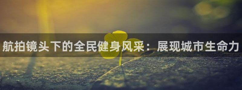 尊龙新版app：航拍镜头下的全民健身风采：展现城市生命力