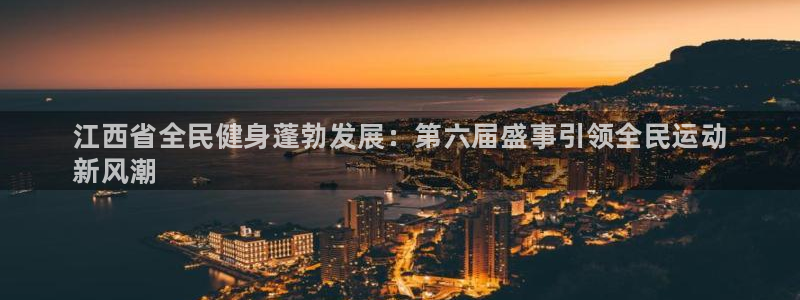 尊龙凯时下载链接：江西省全民健身蓬勃发展：第六届盛事引领