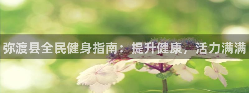 尊龙凯时口碑好吗：弥渡县全民健身指南：提升健康，活力满满
