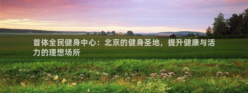 尊龙d88官网准认来就送38：首体全民健身中心：北京的健身圣