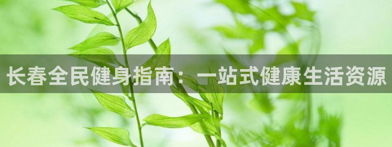 尊龙凯时麻将胡了：长春全民健身指南：一站式健康生活资源