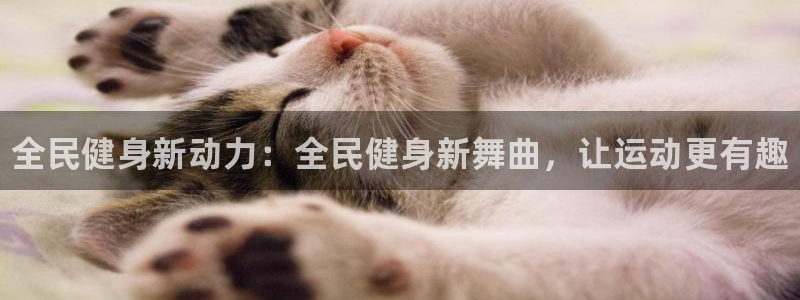 z6com尊龙凯时百家乐：全民健身新动力：全民健身新舞曲，让